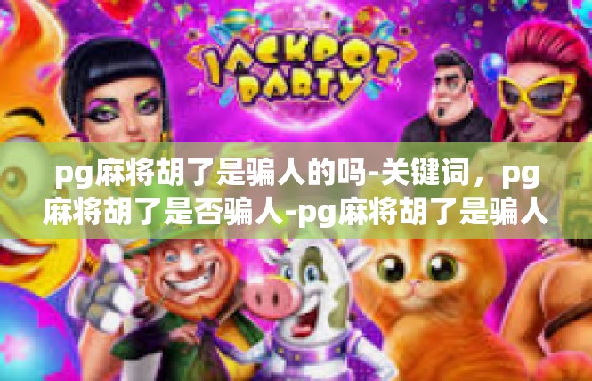 pg麻将胡了是骗人的吗-关键词，pg麻将胡了是否骗人-pg麻将胡了是骗人的吗
