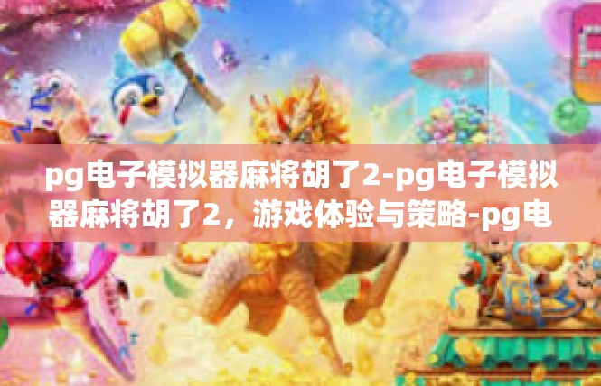 pg电子模拟器麻将胡了2-pg电子模拟器麻将胡了2，游戏体验与策略-pg电子模拟器麻将胡了2