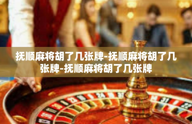抚顺麻将胡了几张牌-抚顺麻将胡了几张牌-抚顺麻将胡了几张牌