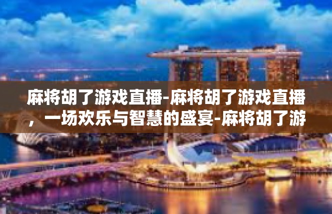 麻将胡了游戏直播-麻将胡了游戏直播，一场欢乐与智慧的盛宴-麻将胡了游戏直播