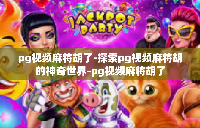 pg视频麻将胡了-探索pg视频麻将胡的神奇世界-pg视频麻将胡了