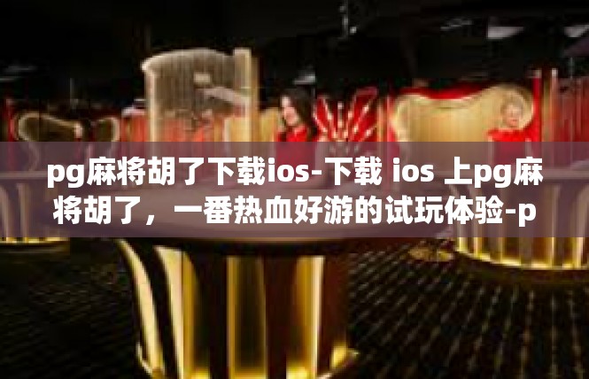 pg麻将胡了下载ios-下载 ios 上pg麻将胡了，一番热血好游的试玩体验-pg麻将胡了下载ios