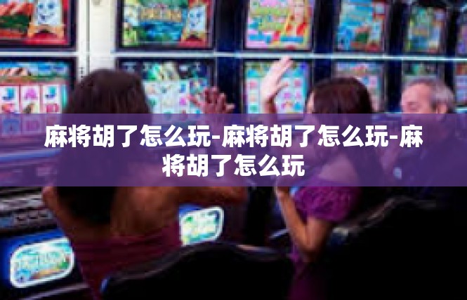 麻将胡了怎么玩-麻将胡了怎么玩-麻将胡了怎么玩
