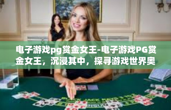 电子游戏pg赏金女王-电子游戏PG赏金女王，沉浸其中，探寻游戏世界奥秘-电子游戏pg赏金女王