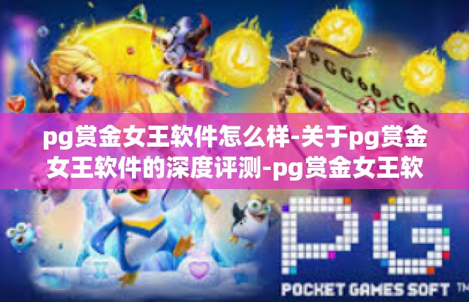pg赏金女王软件怎么样-关于pg赏金女王软件的深度评测-pg赏金女王软件怎么样