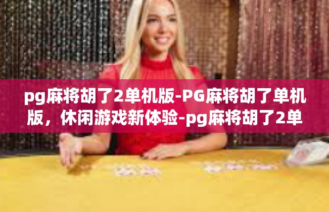 pg麻将胡了2单机版-PG麻将胡了单机版，休闲游戏新体验-pg麻将胡了2单机版