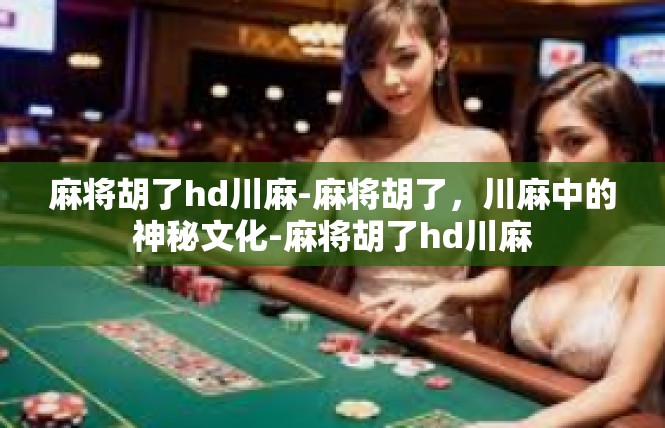 麻将胡了hd川麻-麻将胡了，川麻中的神秘文化-麻将胡了hd川麻