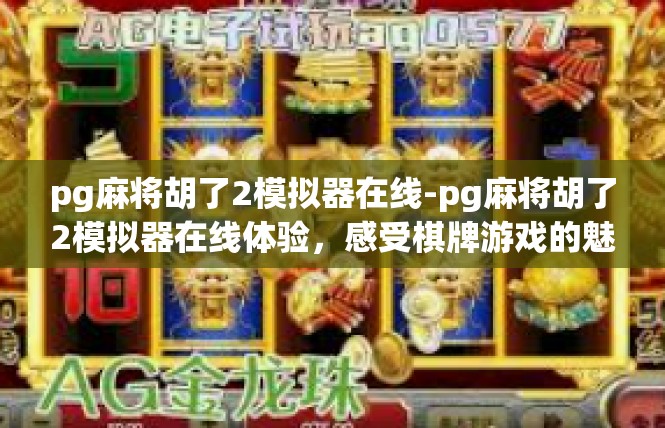 pg麻将胡了2模拟器在线-pg麻将胡了2模拟器在线体验，感受棋牌游戏的魅力-pg麻将胡了2模拟器在线
