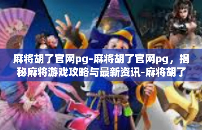 麻将胡了官网pg-麻将胡了官网pg，揭秘麻将游戏攻略与最新资讯-麻将胡了官网pg