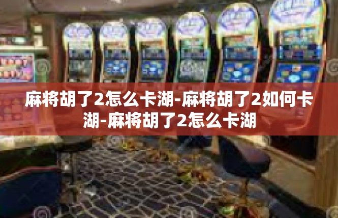 麻将胡了2怎么卡湖-麻将胡了2如何卡湖-麻将胡了2怎么卡湖