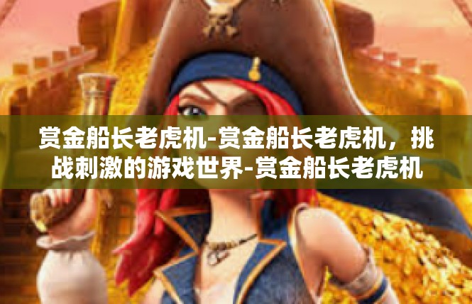 赏金船长老虎机-赏金船长老虎机，挑战刺激的游戏世界-赏金船长老虎机