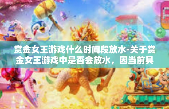 赏金女王游戏什么时间段放水-关于赏金女王游戏中是否会放水，因当前具体情况未能直接了解准确时间表，但是，作为游戏的忠实爱好者，可以根据市场状况和市场情绪做大概预测。赏金女王游戏什么时间段放水