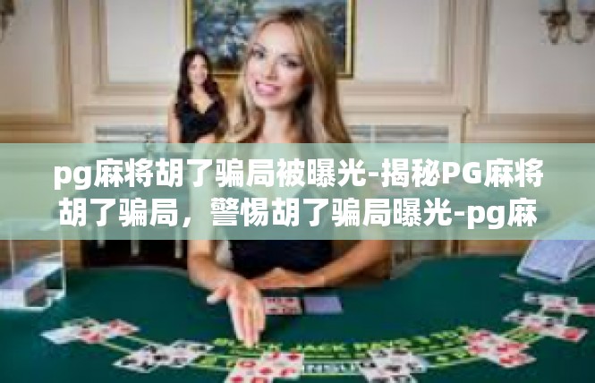 pg麻将胡了骗局被曝光-揭秘PG麻将胡了骗局，警惕胡了骗局曝光-pg麻将胡了骗局被曝光