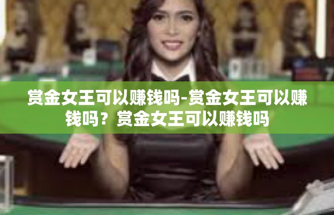 赏金女王可以赚钱吗-赏金女王可以赚钱吗？赏金女王可以赚钱吗