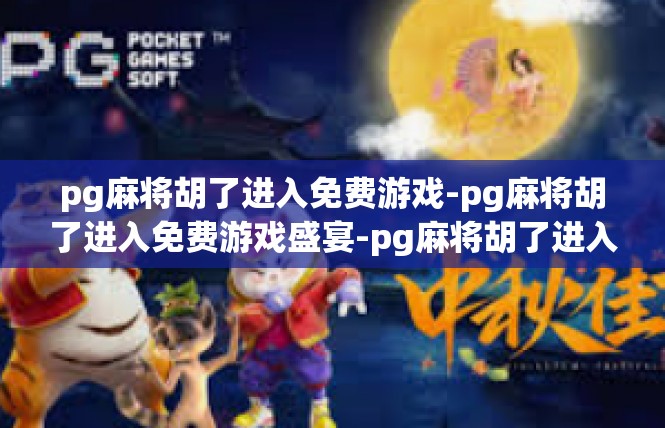 pg麻将胡了进入免费游戏-pg麻将胡了进入免费游戏盛宴-pg麻将胡了进入免费游戏