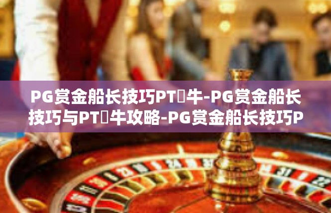 PG赏金船长技巧PT犎牛-PG赏金船长技巧与PT犎牛攻略-PG赏金船长技巧PT犎牛