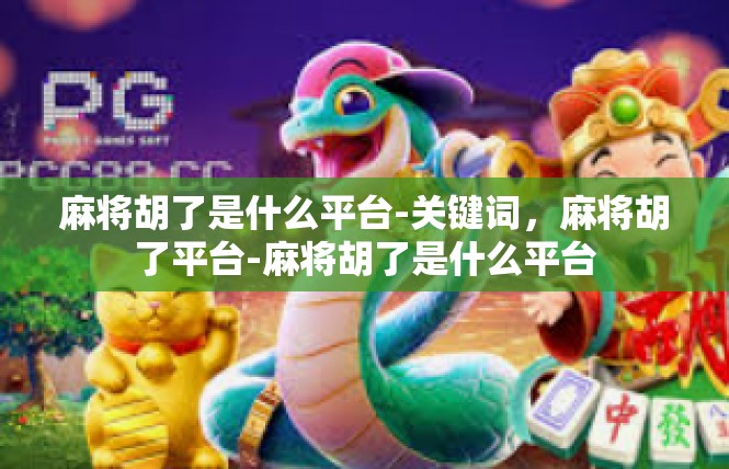 麻将胡了是什么平台-关键词，麻将胡了平台-麻将胡了是什么平台
