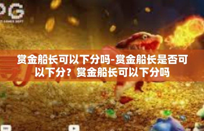 赏金船长可以下分吗-赏金船长是否可以下分？赏金船长可以下分吗