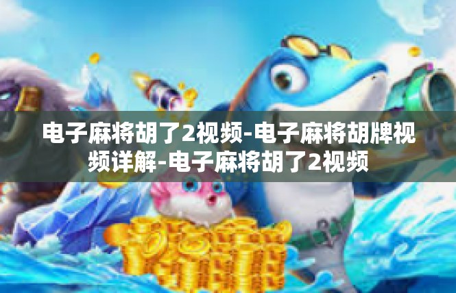 电子麻将胡了2视频-电子麻将胡牌视频详解-电子麻将胡了2视频