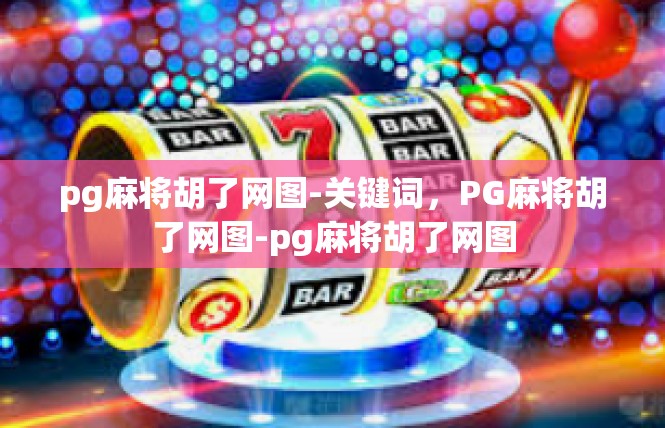 pg麻将胡了网图-关键词，PG麻将胡了网图-pg麻将胡了网图