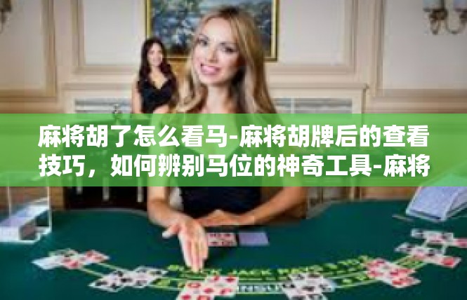 麻将胡了怎么看马-麻将胡牌后的查看技巧，如何辨别马位的神奇工具-麻将胡了怎么看马