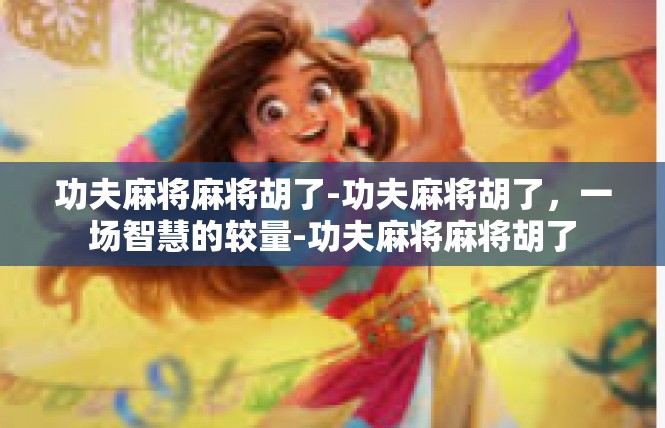 功夫麻将麻将胡了-功夫麻将胡了，一场智慧的较量-功夫麻将麻将胡了