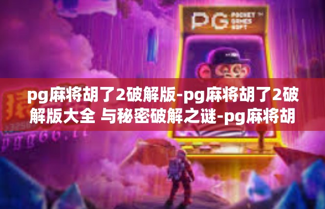 pg麻将胡了2破解版-pg麻将胡了2破解版大全 与秘密破解之谜-pg麻将胡了2破解版