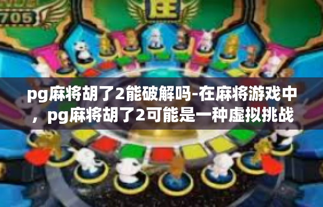 pg麻将胡了2能破解吗-在麻将游戏中，pg麻将胡了2可能是一种虚拟挑战，是否可以被破解仍存在许多不确定性和争议。这里我首先对这一概念进行简单的介绍和阐述。pg麻将胡了2能破解吗