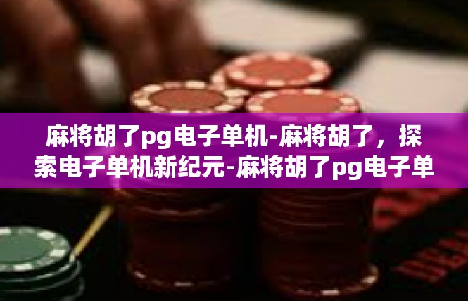 麻将胡了pg电子单机-麻将胡了，探索电子单机新纪元-麻将胡了pg电子单机