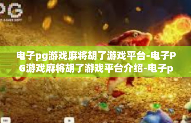 电子pg游戏麻将胡了游戏平台-电子PG游戏麻将胡了游戏平台介绍-电子pg游戏麻将胡了游戏平台