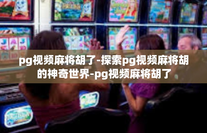 pg视频麻将胡了-探索pg视频麻将胡的神奇世界-pg视频麻将胡了
