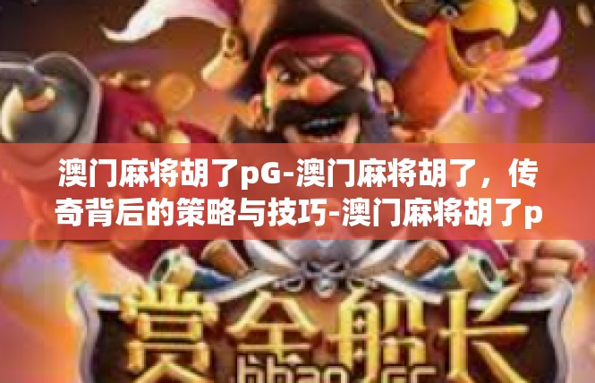 澳门麻将胡了pG-澳门麻将胡了，传奇背后的策略与技巧-澳门麻将胡了pG