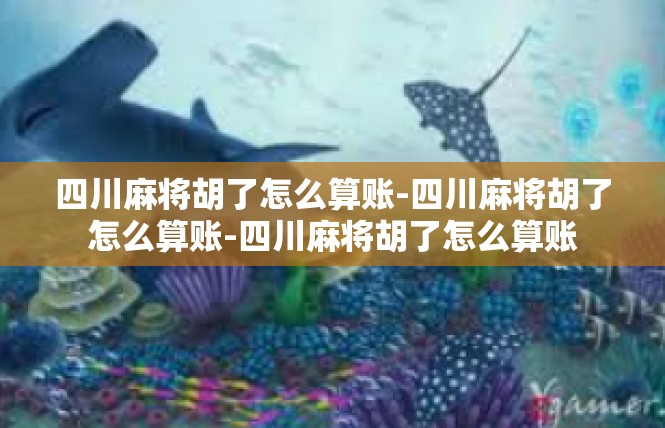 四川麻将胡了怎么算账-四川麻将胡了怎么算账-四川麻将胡了怎么算账