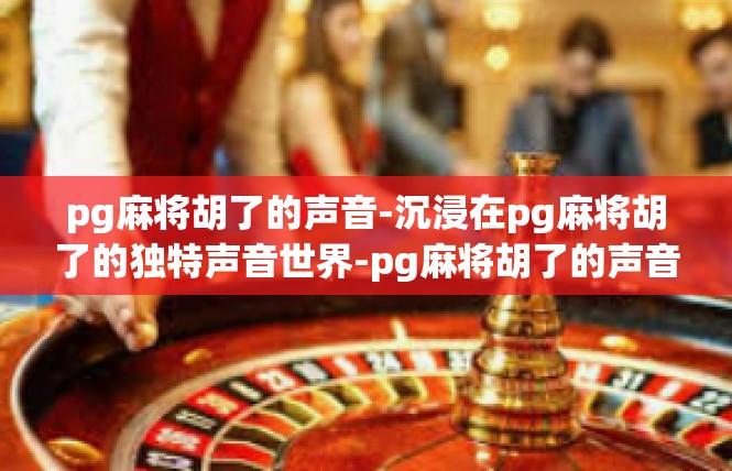 pg麻将胡了的声音-沉浸在pg麻将胡了的独特声音世界-pg麻将胡了的声音