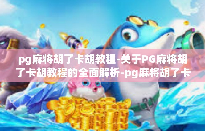 pg麻将胡了卡胡教程-关于PG麻将胡了卡胡教程的全面解析-pg麻将胡了卡胡教程