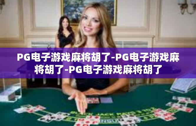 PG电子游戏麻将胡了-PG电子游戏麻将胡了-PG电子游戏麻将胡了