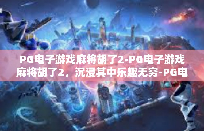 PG电子游戏麻将胡了2-PG电子游戏麻将胡了2，沉浸其中乐趣无穷-PG电子游戏麻将胡了2