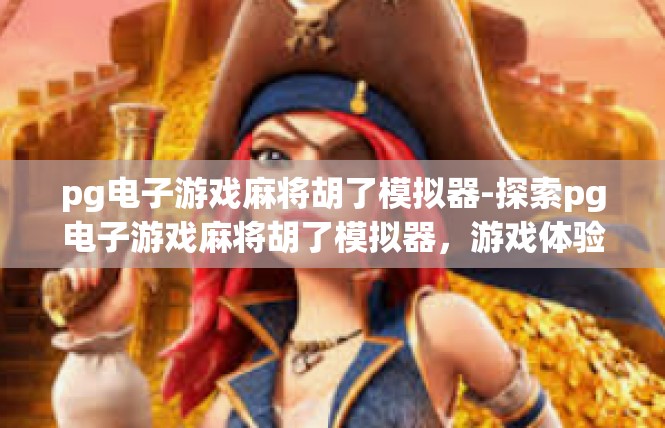 pg电子游戏麻将胡了模拟器-探索pg电子游戏麻将胡了模拟器，游戏体验与娱乐新境界-pg电子游戏麻将胡了模拟器