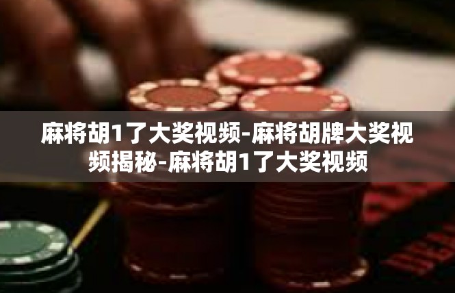 麻将胡1了大奖视频-麻将胡牌大奖视频揭秘-麻将胡1了大奖视频