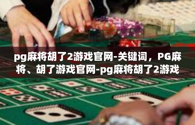 pg麻将胡了2游戏官网-关键词，PG麻将、胡了游戏官网-pg麻将胡了2游戏官网