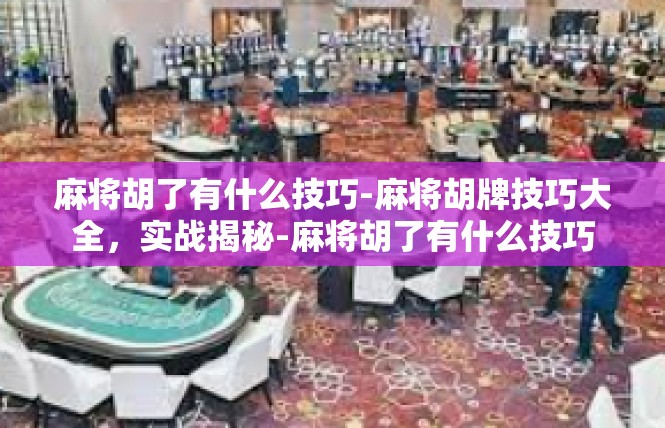 麻将胡了有什么技巧-麻将胡牌技巧大全，实战揭秘-麻将胡了有什么技巧