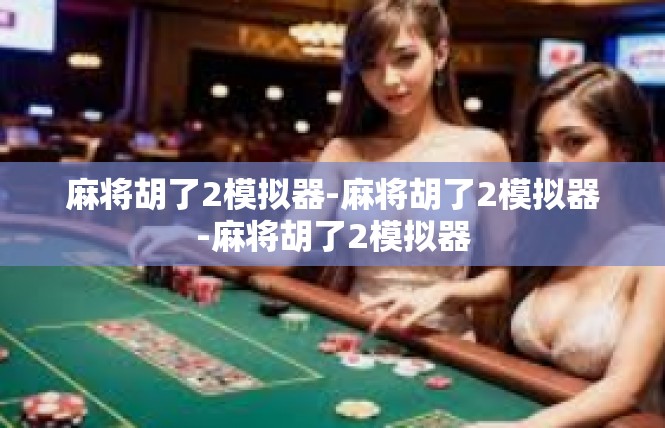 麻将胡了2模拟器-麻将胡了2模拟器-麻将胡了2模拟器