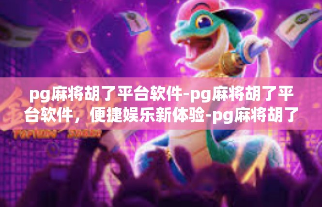 pg麻将胡了平台软件-pg麻将胡了平台软件，便捷娱乐新体验-pg麻将胡了平台软件