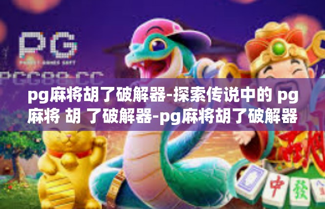 pg麻将胡了破解器-探索传说中的 pg麻将 胡 了破解器-pg麻将胡了破解器