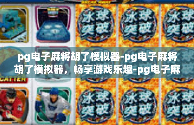 pg电子麻将胡了模拟器-pg电子麻将胡了模拟器，畅享游戏乐趣-pg电子麻将胡了模拟器