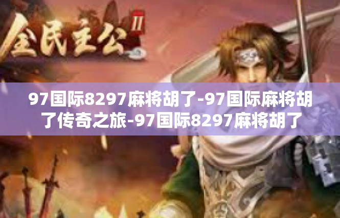 97国际8297麻将胡了-97国际麻将胡了传奇之旅-97国际8297麻将胡了
