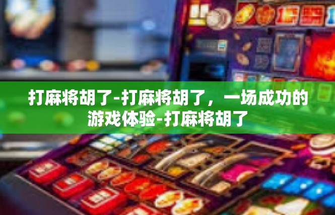 打麻将胡了-打麻将胡了，一场成功的游戏体验-打麻将胡了
