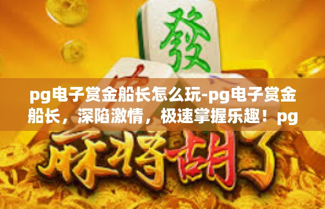 pg电子赏金船长怎么玩-pg电子赏金船长，深陷激情，极速掌握乐趣！pg电子赏金船长怎么玩