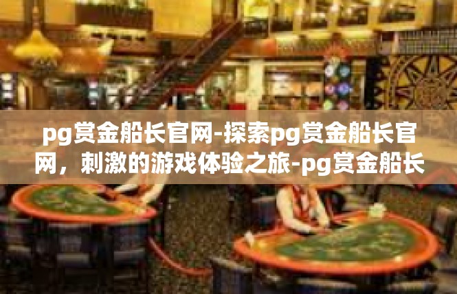 pg赏金船长官网-探索pg赏金船长官网，刺激的游戏体验之旅-pg赏金船长官网