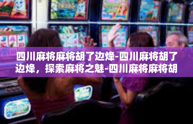 四川麻将麻将胡了边烽-四川麻将胡了边烽，探索麻将之魅-四川麻将麻将胡了边烽